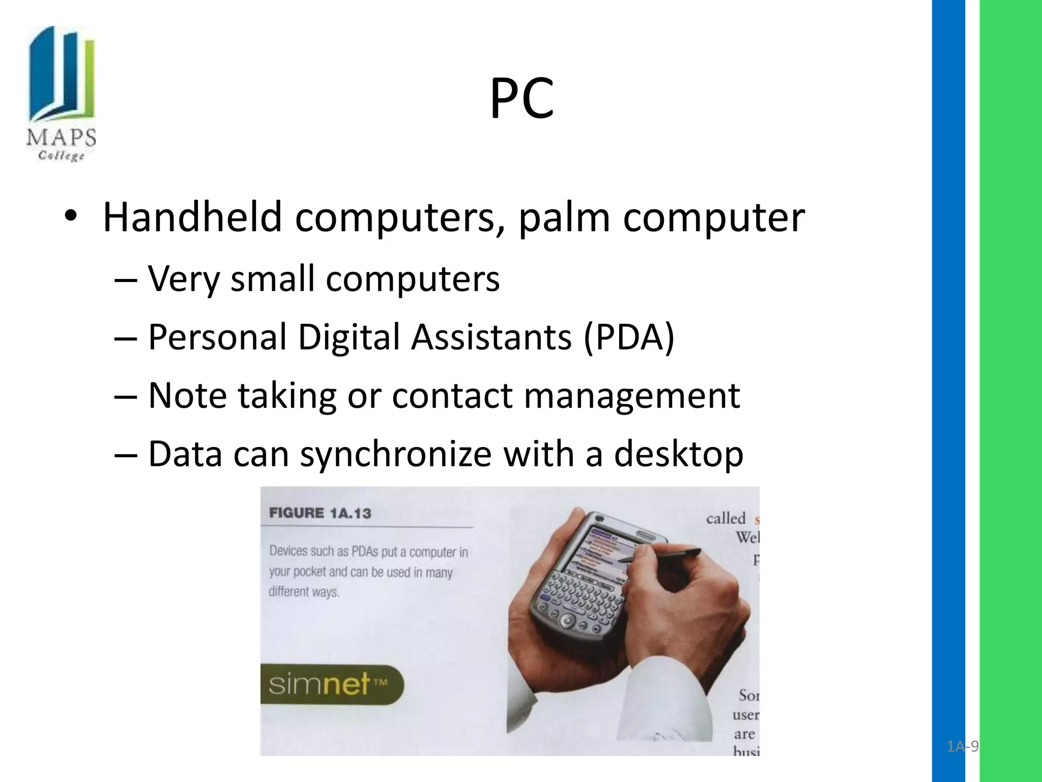 PC
• Handheld computers, palm computer
  – Very small computers
  – Personal Digital Assistants (PDA)
  – Note taking or contact management
  – Data can synchronize with a desktop




                                          1A-9
 