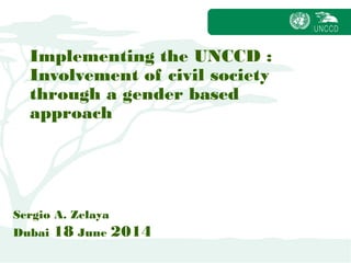 Implementing the UNCCD :
Involvement of civil society
through a gender based
approach
Sergio A. Zelaya
Dubai 18 June 2014
 