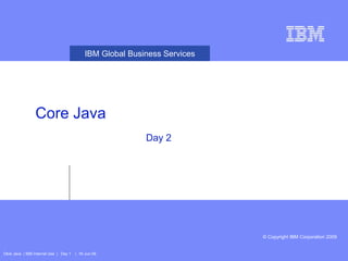 © Copyright IBM Corporation 2009
IBM Global Business Services
Course Title
Core Java
Core Java | IBM Internal Use | Day 1 | 16-Jun-09
1
Day 2
 