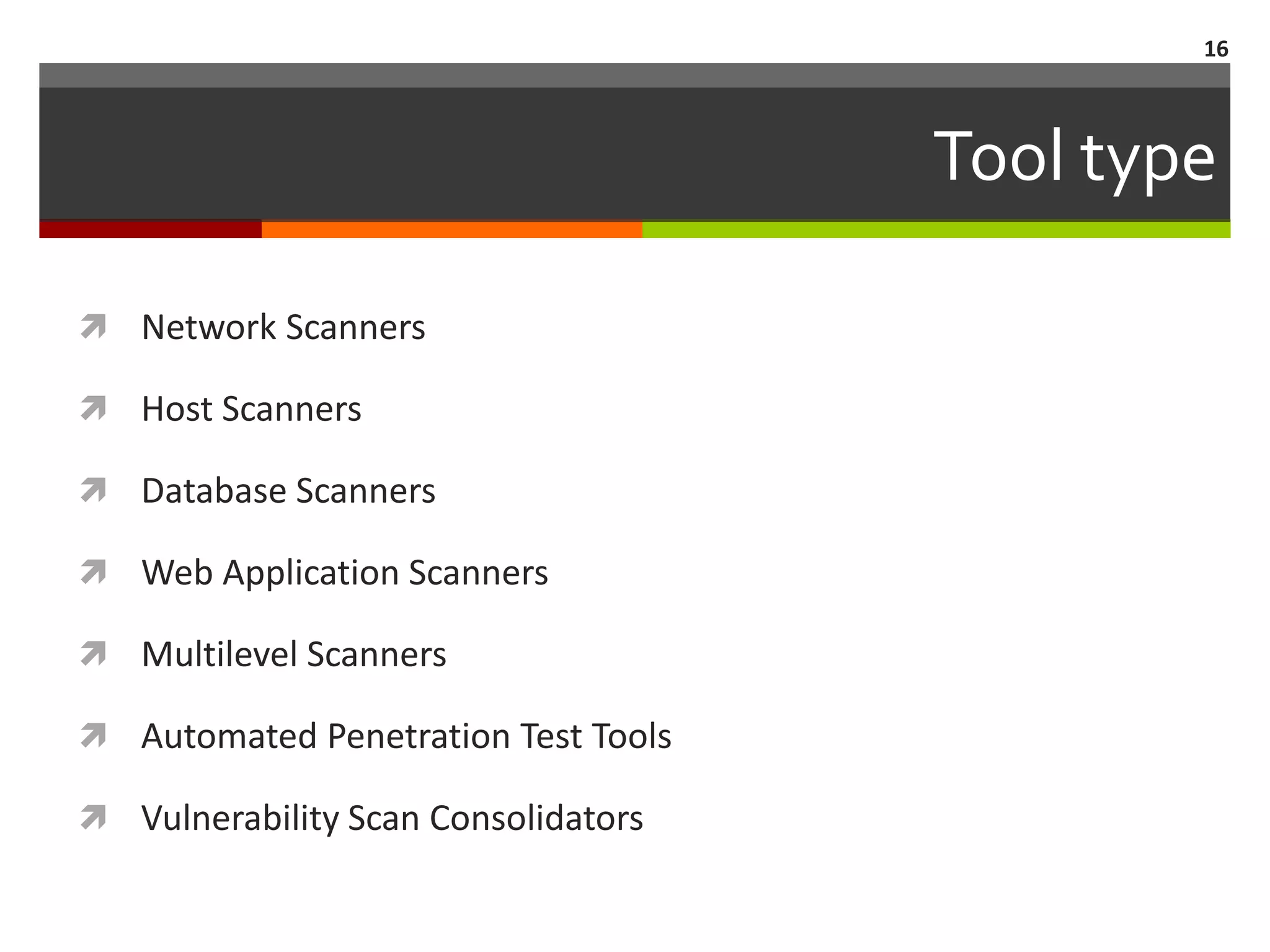 16



                                     Tool type

 Network Scanners

 Host Scanners

 Database Scanners

 Web Application Scanners

 Multilevel Scanners

 Automated Penetration Test Tools

 Vulnerability Scan Consolidators
 
