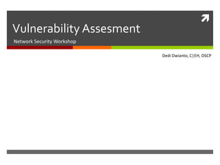 
Vulnerability Assesment
Network Security Workshop

                            Dedi Dwianto, C|EH, OSCP
      Daftar ISI
 