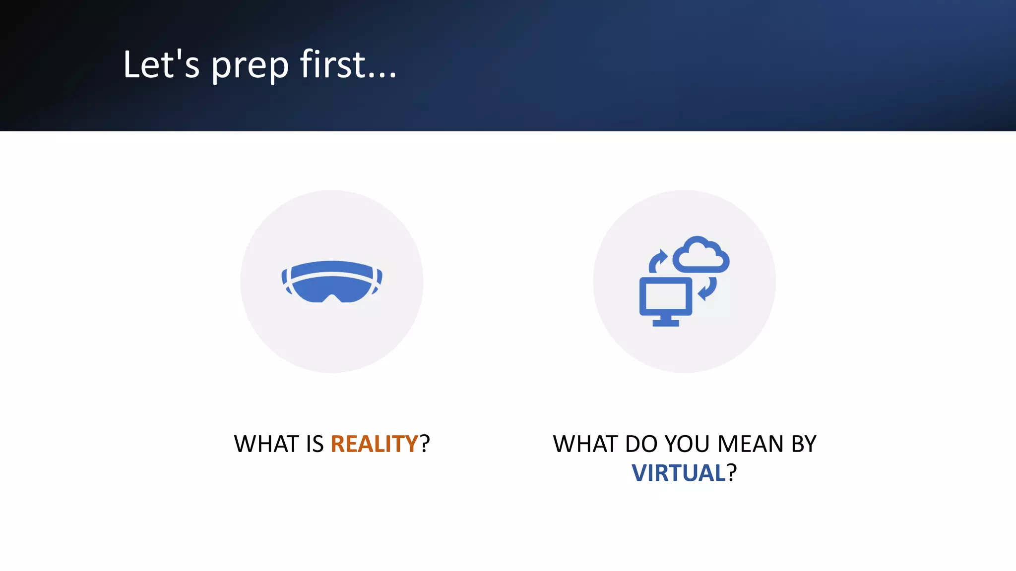 Let's prep first...
WHAT IS REALITY? WHAT DO YOU MEAN BY
VIRTUAL?
 