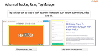 Advanced Tracking Using Tag Manager
Tag Manager can be used to track advanced interactions such as form submissions, video
stats etc.
Form related data and actionsVideo engagement stats
 