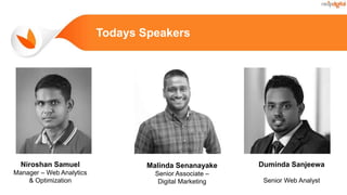 Todays Speakers
Niroshan Samuel
Manager – Web Analytics
& Optimization
Malinda Senanayake
Senior Associate –
Digital Marketing
Duminda Sanjeewa
Senior Web Analyst
 