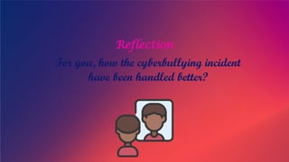 Reflection
For you, how the cyberbullying incident
have been handled better?
 