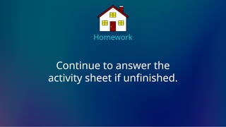 Homework
Continue to answer the
activity sheet if unfinished.
 
