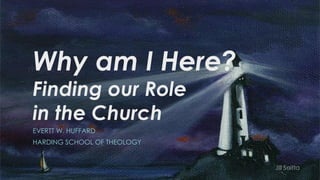 Why am I Here?
Finding our Role
in the Church
EVERTT W. HUFFARD
HARDING SCHOOL OF THEOLOGY
Jill Saitta
 