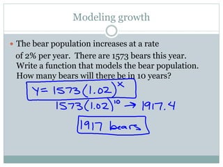 Modeling growth
 The bear population increases at a rate
of 2% per year. There are 1573 bears this year.
Write a function that models the bear population.
How many bears will there be in 10 years?
 