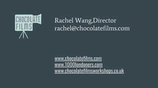 Rachel Wang,Director
rachel@chocolatefilms.com
www.chocolatefilms.com
www.1000londoners.com
www.chocolatefilmsworkshops.co.uk
 