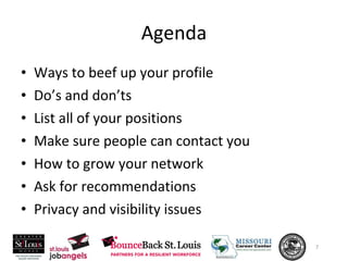 Agenda Ways to beef up your profile Do’s and don’ts List all of your positions Make sure people can contact you How to grow your network Ask for recommendations Privacy and visibility issues 