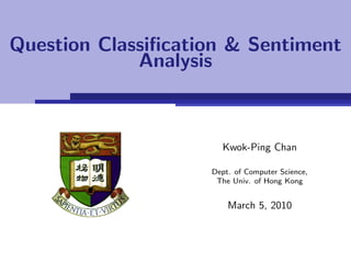 Question Classiﬁcation & Sentiment
             Analysis



                      Kwok-Ping Chan

                    Dept. of Computer Science,
                     The Univ. of Hong Kong


                        March 5, 2010
 