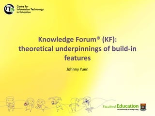 Knowledge Forum® (KF): theoretical underpinnings of build-in features Johnny Yuen 