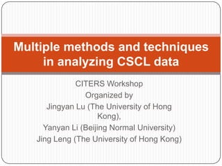 CITERS Workshop Organized by Jingyan Lu (The University of Hong Kong),  Yanyan Li (Beijing Normal University) Jing Leng (The University of Hong Kong) Multiple methods and techniques in analyzing CSCL data 