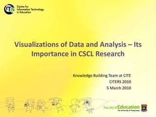 Visualizations of Data and Analysis – Its Importance in CSCL Research Knowledge Building Team at CITE CITERS 2010 5 March 2010 