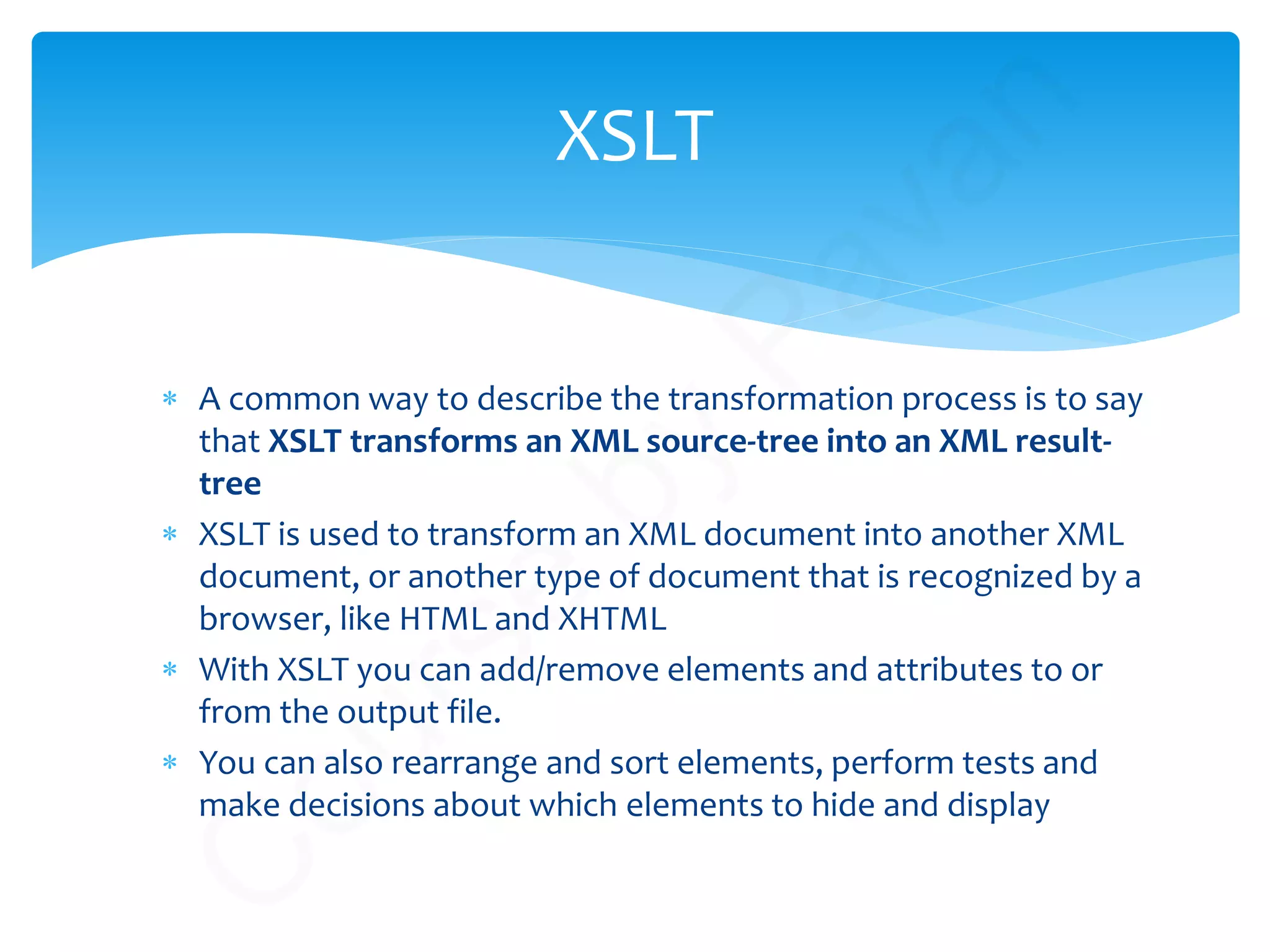∗ A common way to describe the transformation process is to say
that XSLT transforms an XML source-tree into an XML result-
tree
∗ XSLT is used to transform an XML document into another XML
document, or another type of document that is recognized by a
browser, like HTML and XHTML
∗ With XSLT you can add/remove elements and attributes to or
from the output file.
∗ You can also rearrange and sort elements, perform tests and
make decisions about which elements to hide and display
XSLT
C
ourse
by
Pavan
 