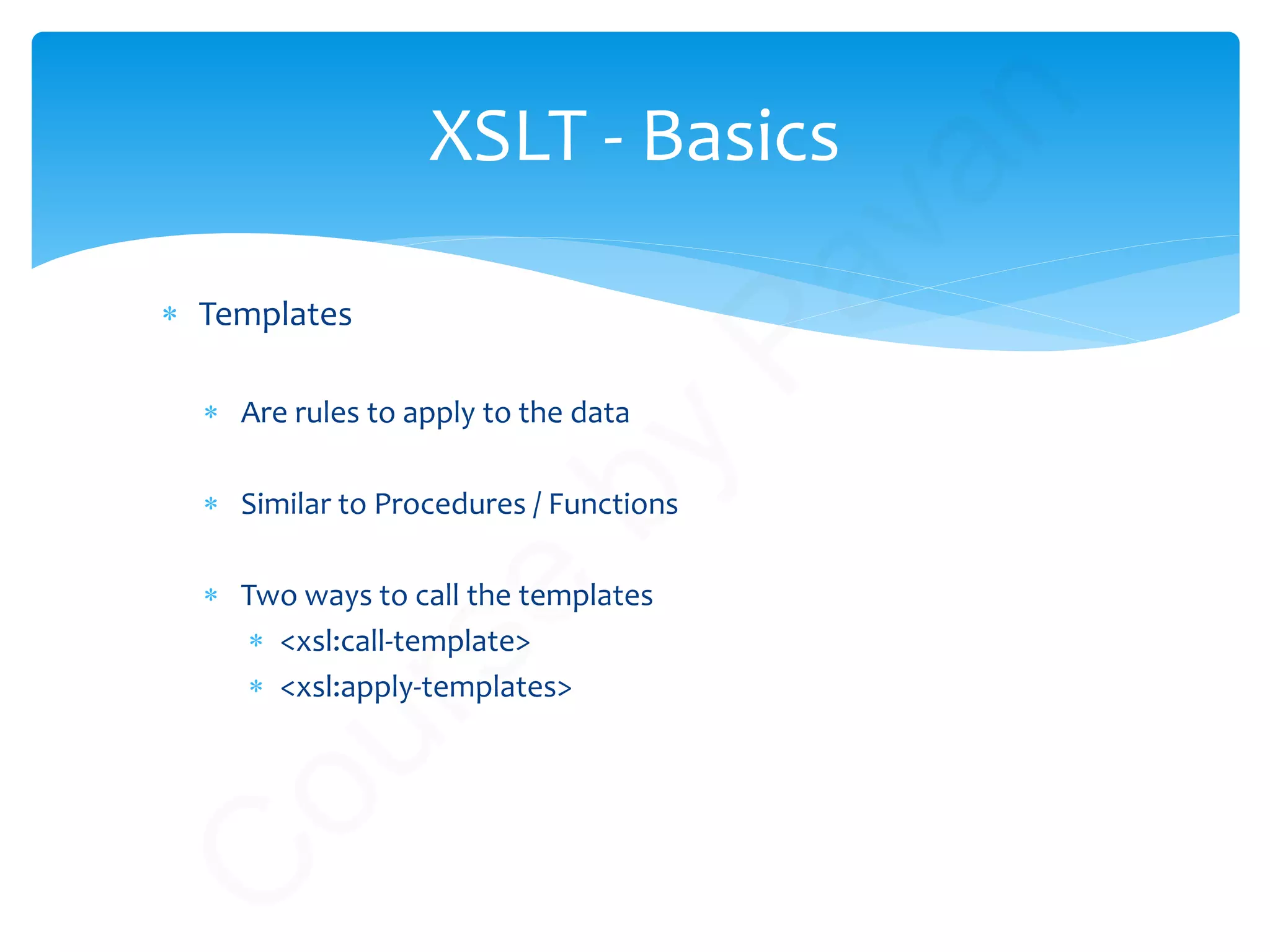 ∗ Templates
∗ Are rules to apply to the data
∗ Similar to Procedures / Functions
∗ Two ways to call the templates
∗ <xsl:call-template>
∗ <xsl:apply-templates>
XSLT - Basics
C
ourse
by
Pavan
 
