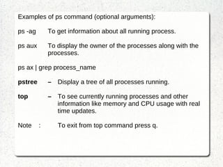 It uses ssh for data transfer, and uses the same authentication  and provides the same security as ssh. Syntax  : scp user1@server1:filepath1 user2@server2:filepath2 Additional Arguments  : -4  Forces ssh to use IPv4 addresses only. -6  Forces ssh to use IPv6 addresses only. -C Compression enable Note :  The scp utility exits 0 on success, and >0 if an error occurs. 