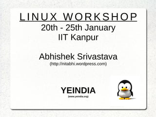 LINUX WORKSHOP 20th - 25th January IIT Kanpur Abhishek Srivastava (http://nitabhi.wordpress.com) YEINDIA (www.yeindia.org) 
