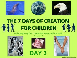 THE 7 DAYS OF CREATION  FOR CHILDREN In the beginning God created the heaven and the earth. Genesis 1:1 DAY 3 www.7daysofcreation.net 