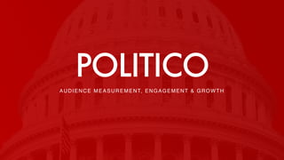 AUDIENCE MEASUREMENT, ENGAGEMENT & GROWTH
POLITICO
 