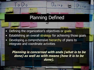 Planning Defined Defining the organization’s objectives or  goals Establishing an overall  strategy  for achieving those goals Developing a comprehensive  hierarchy  of plans to integrate and coordinate activities Planning is concerned with ends (what is to be done) as well as with means (how it is to be done). 
