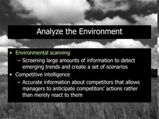 Analyze the Environment Environmental scanning Screening large amounts of information to detect emerging trends and create a set of scenarios Competitive intelligence Accurate information about competitors that allows managers to anticipate competitors’ actions rather than merely react to them 