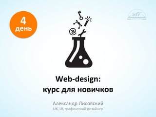 4	
  
день	
  	
  




                  Web-­‐design:	
  	
  
               курс	
  для	
  новичков	
  
                  Александр	
  Лисовский	
  
                  UX,	
  UI,	
  графический	
  дизайнер	
  
 