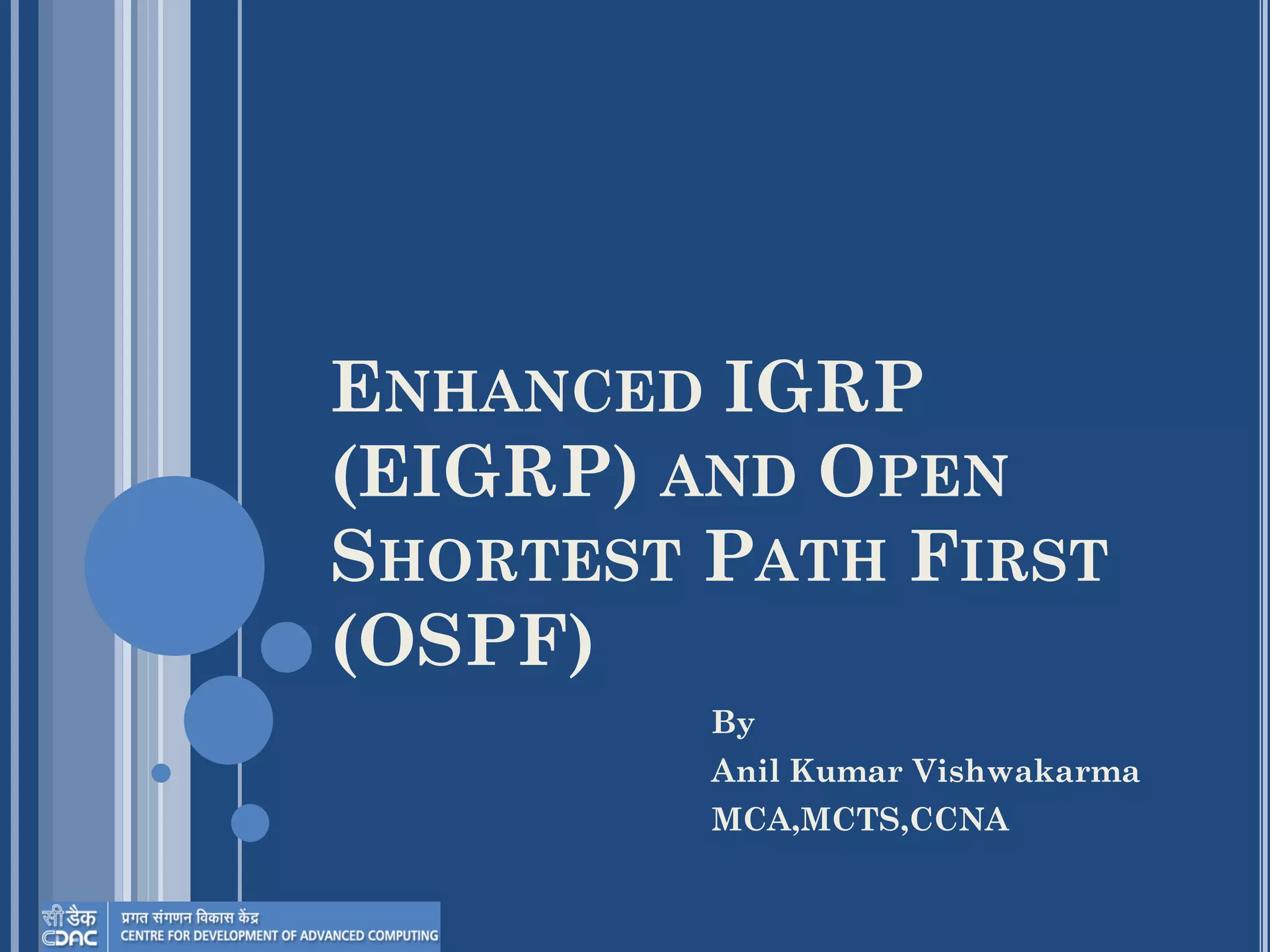 ENHANCED IGRP
(EIGRP) AND OPEN
SHORTEST PATH FIRST
(OSPF)
By
Anil Kumar Vishwakarma
MCA,MCTS,CCNA
 