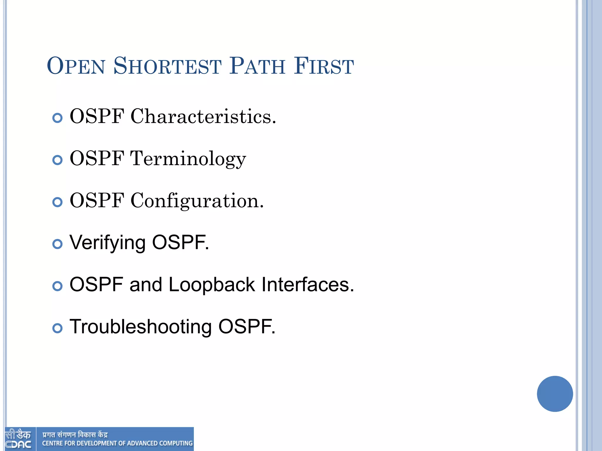 OPEN SHORTEST PATH FIRST
 OSPF Characteristics.
 OSPF Terminology
 OSPF Configuration.
 Verifying OSPF.
 OSPF and Loopback Interfaces.
 Troubleshooting OSPF.
 