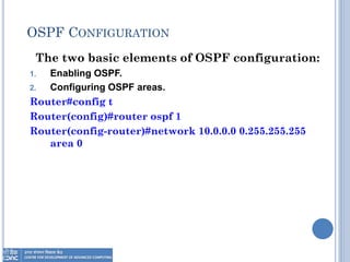 OSPF CONFIGURATION
The two basic elements of OSPF configuration:
1. Enabling OSPF.
2. Configuring OSPF areas.
Router#config t
Router(config)#router ospf 1
Router(config-router)#network 10.0.0.0 0.255.255.255
area 0
 