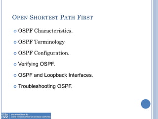 OPEN SHORTEST PATH FIRST
 OSPF Characteristics.
 OSPF Terminology
 OSPF Configuration.
 Verifying OSPF.
 OSPF and Loopback Interfaces.
 Troubleshooting OSPF.
 