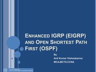ENHANCED IGRP (EIGRP)
AND OPEN SHORTEST PATH
FIRST (OSPF)
By
Anil Kumar Vishwakarma
MCA,MCTS,CCNA
 