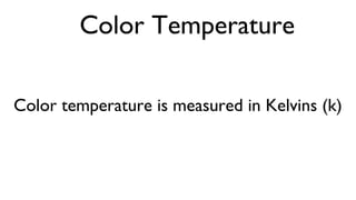 Color Temperature
Color temperature is measured in Kelvins (k)
 