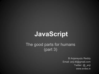 JavaScript
The good parts for humans
(part 3)
B Anjaneyulu Reddy
Email: anji.t6@gmail.com
Twitter: @_anji
www.evibe.in
 