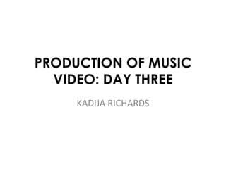 PRODUCTION OF MUSIC 
VIDEO: DAY THREE 
KADIJA RICHARDS 
 
