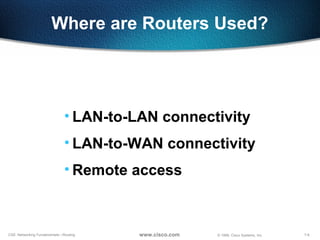 7-6CSE: Networking Fundamentals—Routing © 1999, Cisco Systems, Inc.www.cisco.com
• LAN-to-LAN connectivity
• LAN-to-WAN connectivity
• Remote access
Where are Routers Used?
 