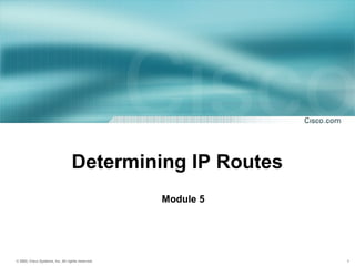 © 2002, Cisco Systems, Inc. All rights reserved. 1
Determining IP Routes
Module 5
 