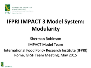 www.ifpri.org
IFPRI IMPACT 3 Model System:
Modularity
Sherman Robinson
IMPACT Model Team
International Food Policy Research Institute (IFPRI)
Rome, GFSF Team Meeting, May 2015
 