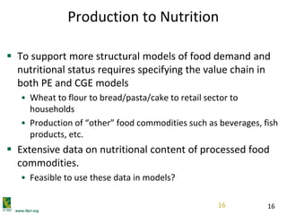 www.ifpri.org
16
Production to Nutrition
 To support more structural models of food demand and
nutritional status require...