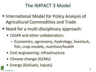 www.ifpri.org
5
The IMPACT 3 Model
 International Model for Policy Analysis of
Agricultural Commodities and Trade
 Need ...