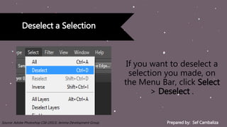 Prepared by: Sef CambalizaSource: Adobe Photoshop CS6 (2013). Jemma Development Group
Deselect a Selection
If you want to deselect a
selection you made, on
the Menu Bar, click Select
> Deselect .
 