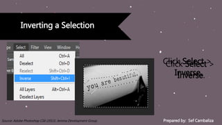 Prepared by: Sef CambalizaSource: Adobe Photoshop CS6 (2013). Jemma Development Group
Inverting a Selection
Click Select >
Inverse.
Click Select >
Inverse.
 