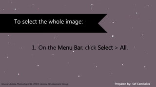 Prepared by: Sef CambalizaSource: Adobe Photoshop CS6 (2013). Jemma Development Group
1. On the Menu Bar, click Select > All.
To select the whole image:
 