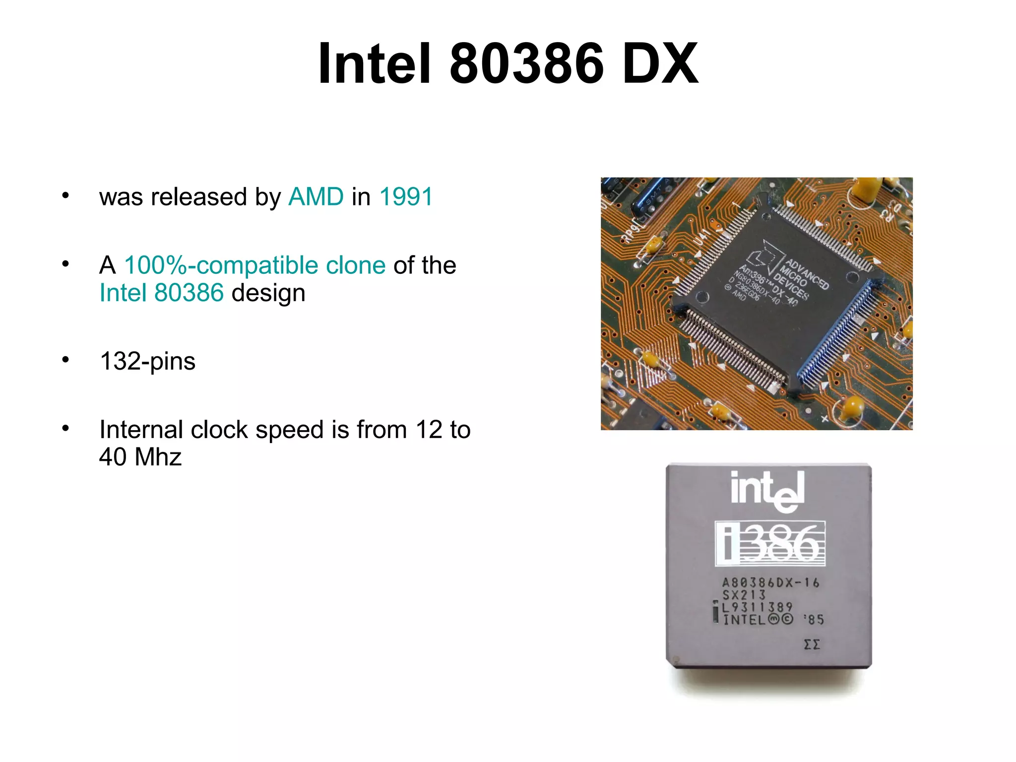 Intel 80386 DX
• was released by AMD in 1991
• A 100%-compatible clone of the
Intel 80386 design
• 132-pins
• Internal clock speed is from 12 to
40 Mhz
 