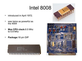 Intel 8008
• introduced in April 1972.
• was twice as powerful as
the 4004
• Max CPU clock:0.5 Mhz
to 0.8 Mhz
• Package:18 pin DIP
 