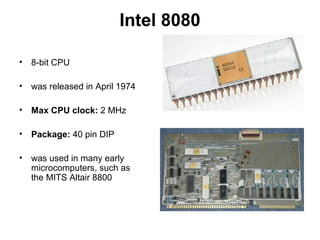 Intel 8080
• 8-bit CPU
• was released in April 1974
• Max CPU clock: 2 MHz
• Package: 40 pin DIP
• was used in many early
microcomputers, such as
the MITS Altair 8800
 