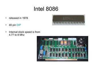 Intel 8086
• released in 1978
• 40 pin DIP
• Internal clock speed is from
4.77 to 8 Mhz
 