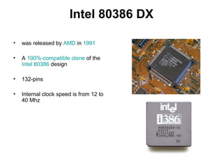 Intel 80386 DX
• was released by AMD in 1991
• A 100%-compatible clone of the
Intel 80386 design
• 132-pins
• Internal clock speed is from 12 to
40 Mhz
 