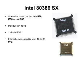 Intel 80386 SX
• otherwise known as the Intel386,
i386 or just 386
• Introduce in 1988
• 132-pin PGA
• Internal clock speed is from 16 to 33
Mhz
 