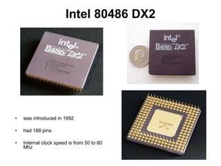 Intel 80486 DX2
• was introduced in 1992
• had 168 pins
• Internal clock speed is from 50 to 80
Mhz
 